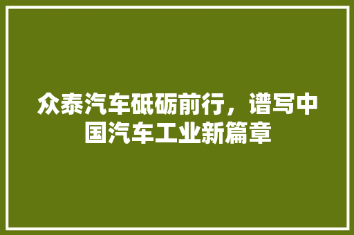 众泰汽车砥砺前行，谱写中国汽车工业新篇章