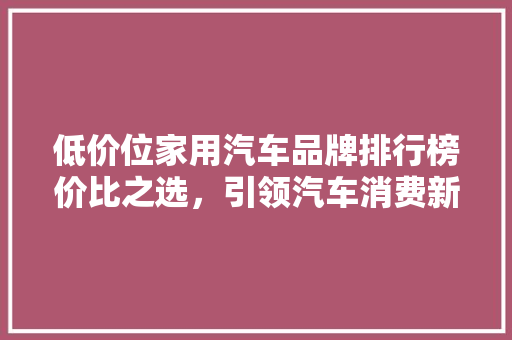 低价位家用汽车品牌排行榜价比之选，引领汽车消费新趋势
