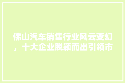 佛山汽车销售行业风云变幻，十大企业脱颖而出引领市场潮流
