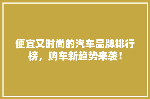 便宜又时尚的汽车品牌排行榜，购车新趋势来袭！