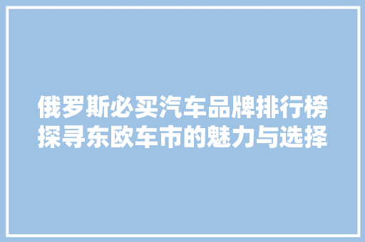 俄罗斯必买汽车品牌排行榜探寻东欧车市的魅力与选择
