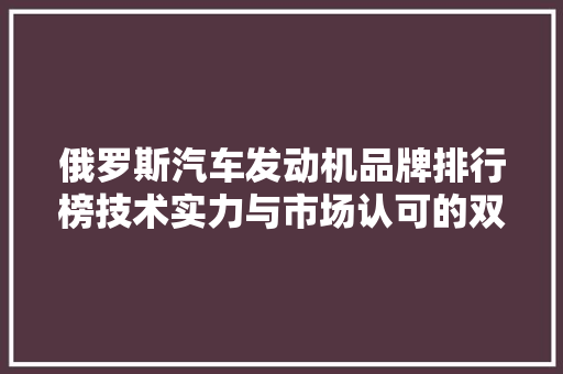 俄罗斯汽车发动机品牌排行榜技术实力与市场认可的双重见证