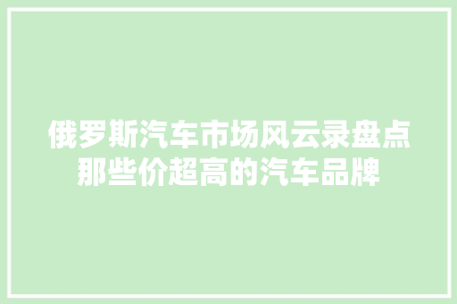 俄罗斯汽车市场风云录盘点那些价超高的汽车品牌