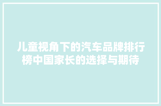 儿童视角下的汽车品牌排行榜中国家长的选择与期待