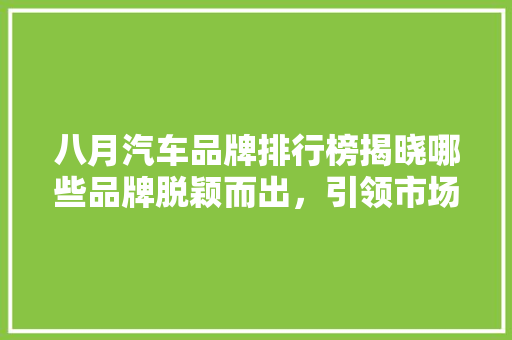 八月汽车品牌排行榜揭晓哪些品牌脱颖而出，引领市场新风向