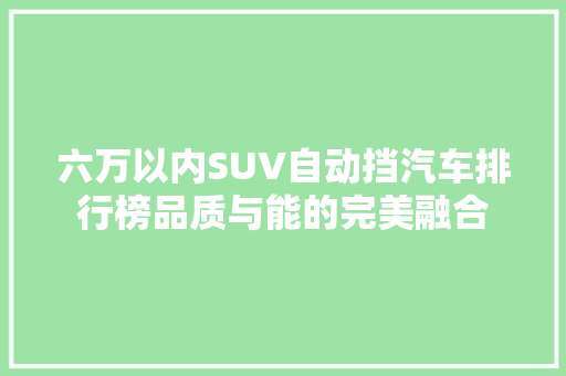 六万以内SUV自动挡汽车排行榜品质与能的完美融合