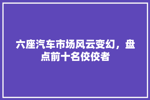 六座汽车市场风云变幻，盘点前十名佼佼者