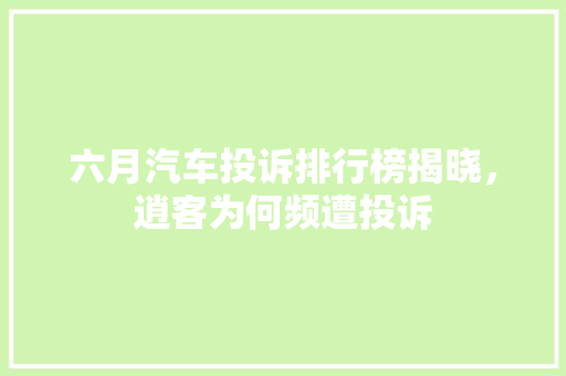 六月汽车投诉排行榜揭晓，逍客为何频遭投诉