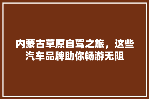 内蒙古草原自驾之旅，这些汽车品牌助你畅游无阻