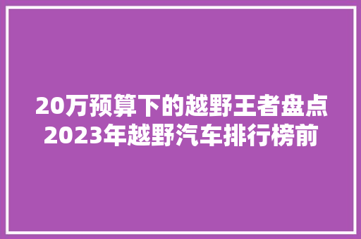 20万预算下的越野王者盘点2023年越野汽车排行榜前十名