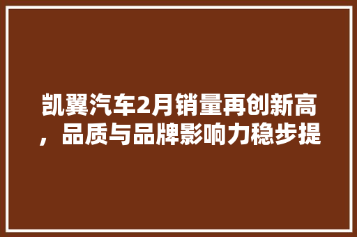 凯翼汽车2月销量再创新高，品质与品牌影响力稳步提升