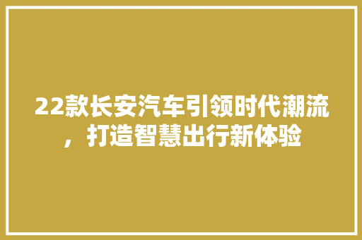 22款长安汽车引领时代潮流，打造智慧出行新体验
