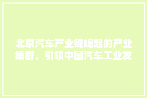北京汽车产业链崛起的产业集群，引领中国汽车工业发展新篇章