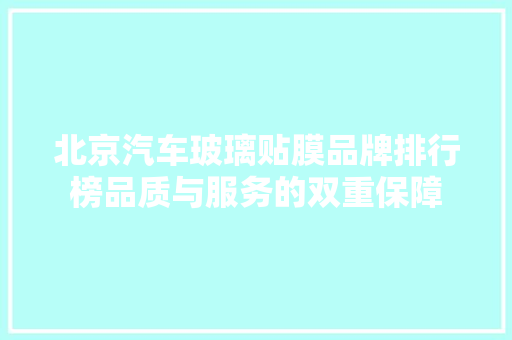 北京汽车玻璃贴膜品牌排行榜品质与服务的双重保障