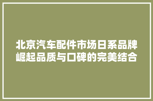 北京汽车配件市场日系品牌崛起品质与口碑的完美结合