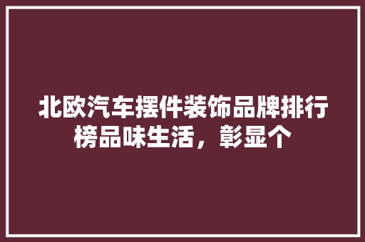 北欧汽车摆件装饰品牌排行榜品味生活，彰显个