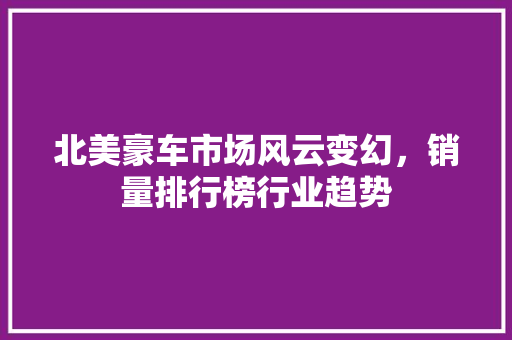 北美豪车市场风云变幻，销量排行榜行业趋势