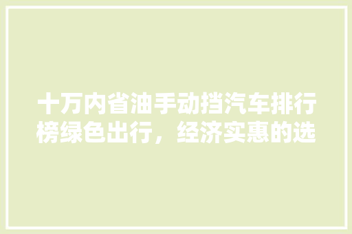 十万内省油手动挡汽车排行榜绿色出行，经济实惠的选择