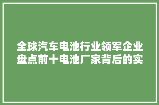 全球汽车电池行业领军企业盘点前十电池厂家背后的实力与布局