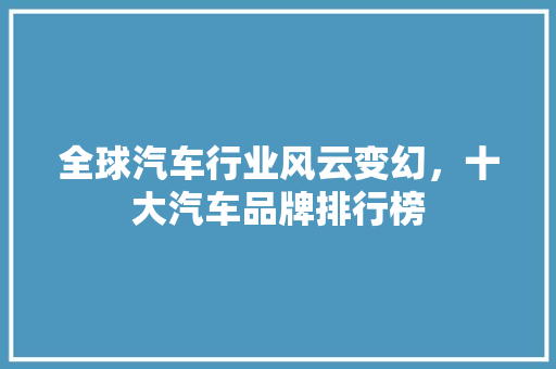 全球汽车行业风云变幻，十大汽车品牌排行榜