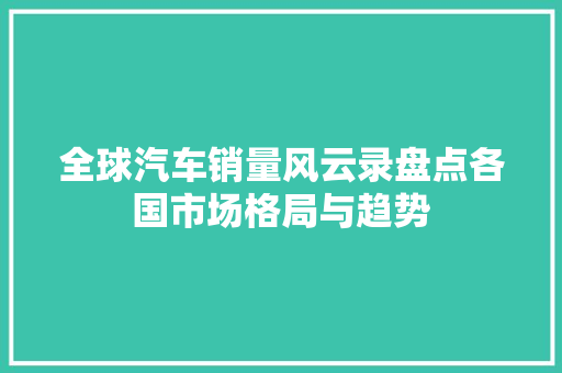 全球汽车销量风云录盘点各国市场格局与趋势
