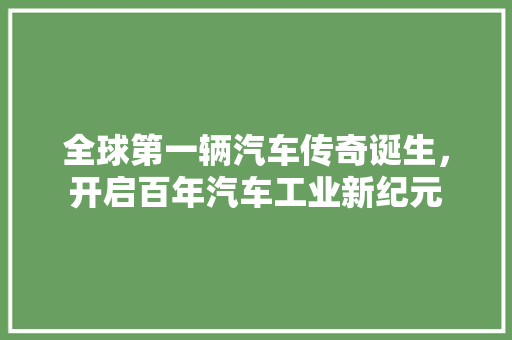 全球第一辆汽车传奇诞生，开启百年汽车工业新纪元