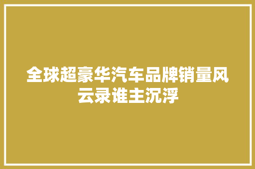 全球超豪华汽车品牌销量风云录谁主沉浮