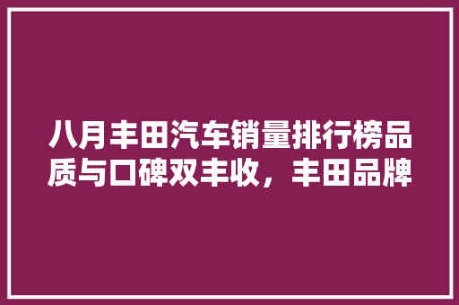 八月丰田汽车销量排行榜品质与口碑双丰收，丰田品牌持续领跑市场