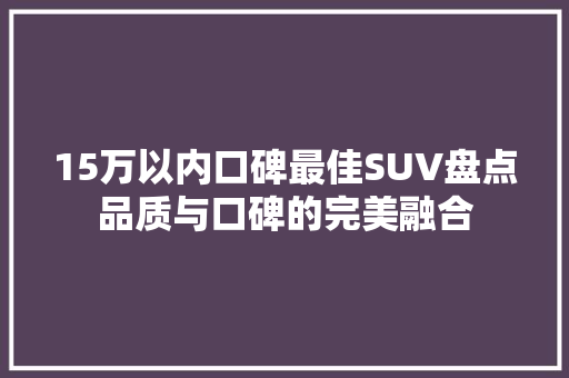 15万以内口碑最佳SUV盘点品质与口碑的完美融合