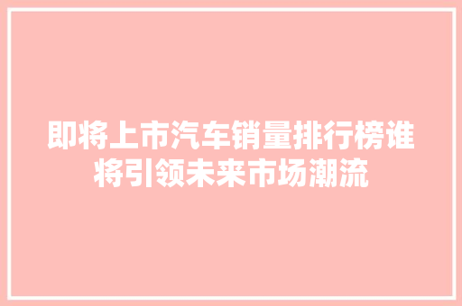 即将上市汽车销量排行榜谁将引领未来市场潮流