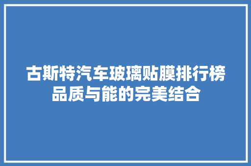 古斯特汽车玻璃贴膜排行榜品质与能的完美结合