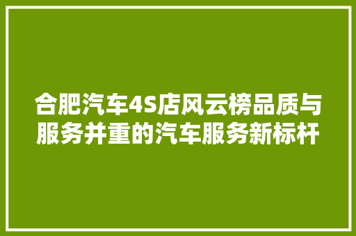 合肥汽车4S店风云榜品质与服务并重的汽车服务新标杆