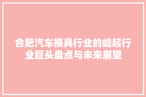 合肥汽车模具行业的崛起行业巨头盘点与未来展望