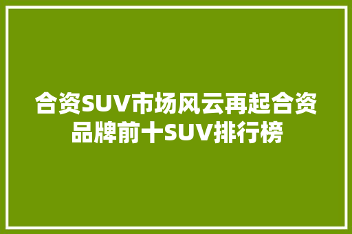 合资SUV市场风云再起合资品牌前十SUV排行榜