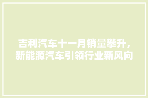 吉利汽车十一月销量攀升，新能源汽车引领行业新风向