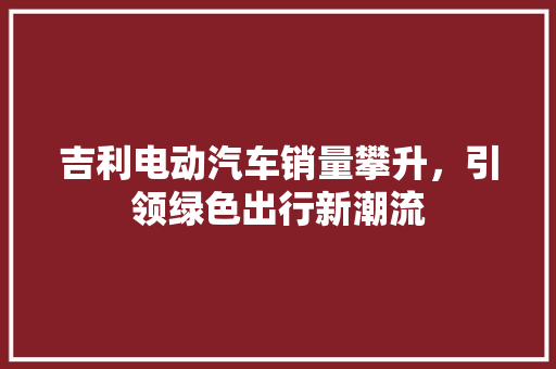吉利电动汽车销量攀升，引领绿色出行新潮流