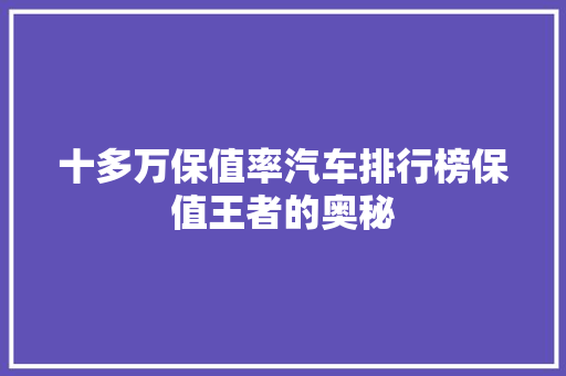 十多万保值率汽车排行榜保值王者的奥秘
