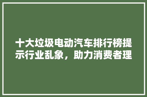 十大垃圾电动汽车排行榜提示行业乱象，助力消费者理选择