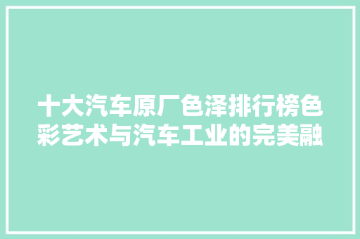 十大汽车原厂色泽排行榜色彩艺术与汽车工业的完美融合
