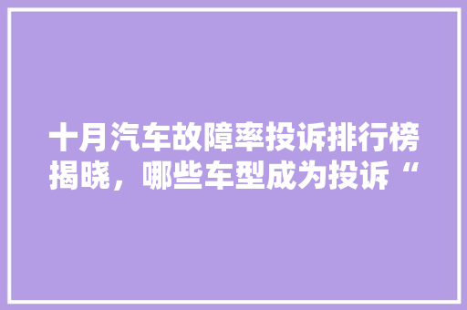 十月汽车故障率投诉排行榜揭晓，哪些车型成为投诉“重灾区”