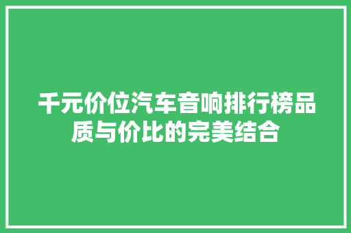 千元价位汽车音响排行榜品质与价比的完美结合