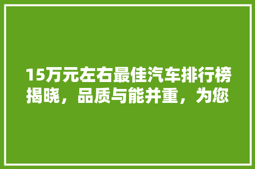 15万元左右最佳汽车排行榜揭晓，品质与能并重，为您选车提供参考
