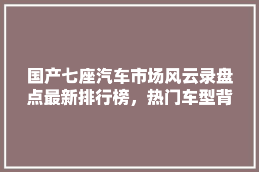 国产七座汽车市场风云录盘点最新排行榜，热门车型背后的实力与魅力