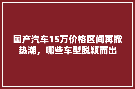 国产汽车15万价格区间再掀热潮，哪些车型脱颖而出