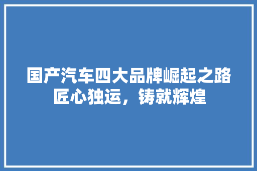 国产汽车四大品牌崛起之路匠心独运，铸就辉煌