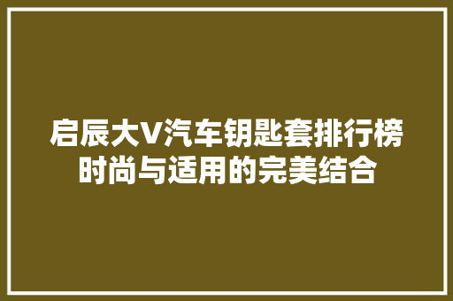 启辰大V汽车钥匙套排行榜时尚与适用的完美结合