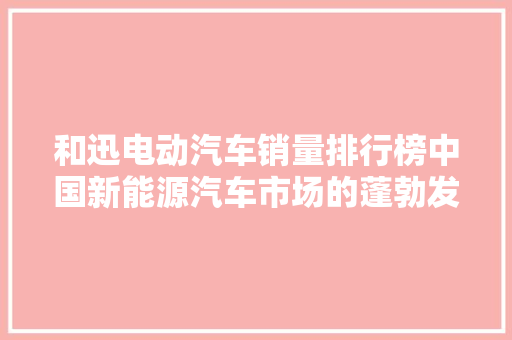 和迅电动汽车销量排行榜中国新能源汽车市场的蓬勃发展