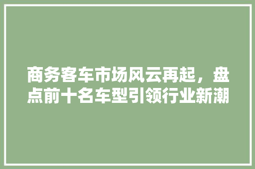 商务客车市场风云再起，盘点前十名车型引领行业新潮流