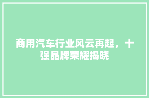 商用汽车行业风云再起，十强品牌荣耀揭晓