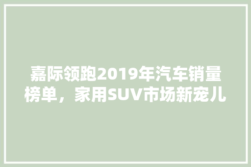 嘉际领跑2019年汽车销量榜单，家用SUV市场新宠儿崛起